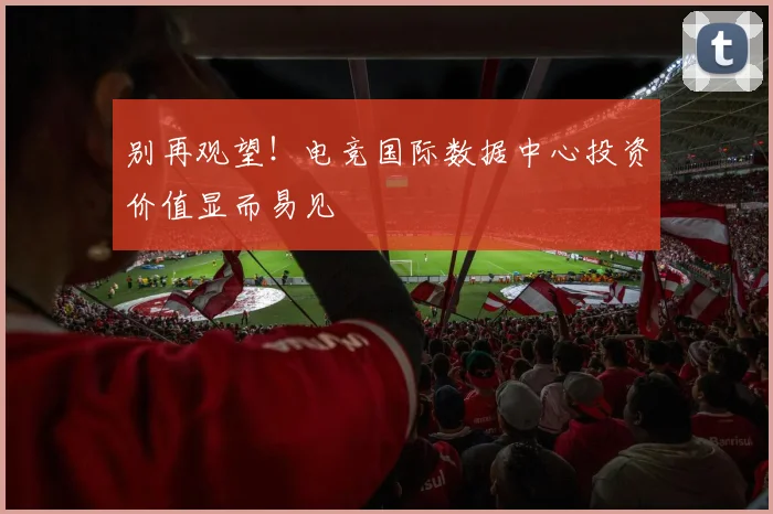 别再观望!电竞国际数据中心投资价值显而易见