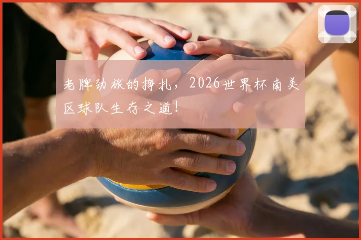 老牌劲旅的挣扎，2026世界杯南美区球队生存之道！