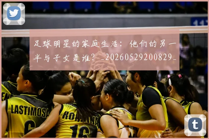 足球明星的家庭生活：他们的另一半与子女是谁？_20260529200829_20260610170331
