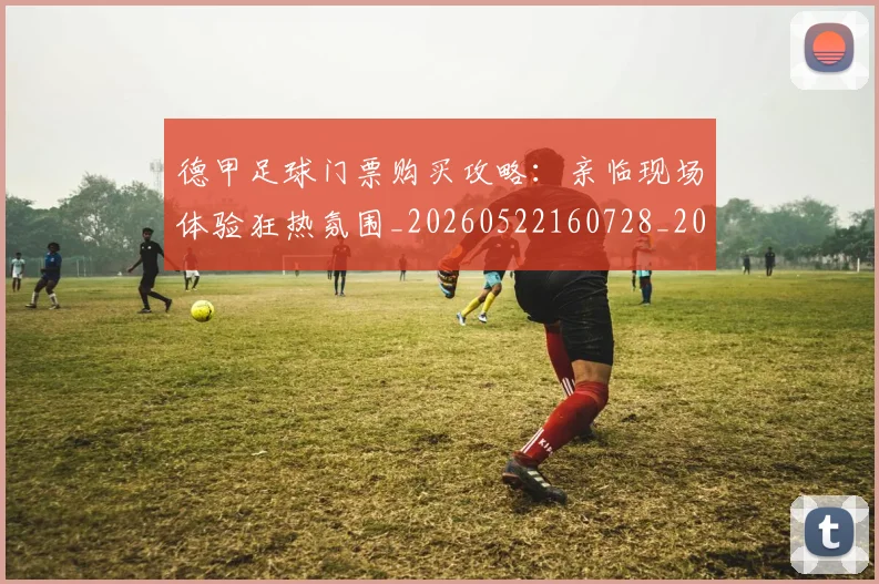 德甲足球门票购买攻略:亲临现场体验狂热氛围_20260522160728_20260609192204