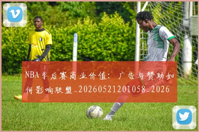 NBA季后赛商业价值:广告与赞助如何影响联盟_20260521201058_20260606165651