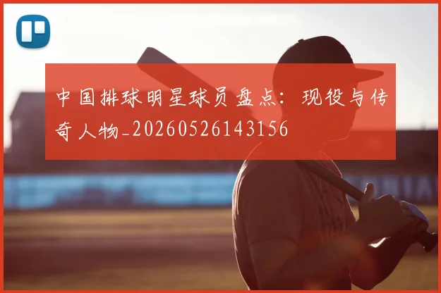 中国排球明星球员盘点:现役与传奇人物_20260526143156