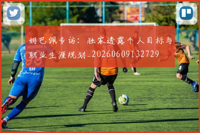 姆巴佩专访:独家透露个人目标与职业生涯规划_20260609132729