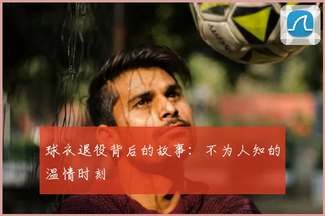 球衣退役背后的故事:不为人知的温情时刻