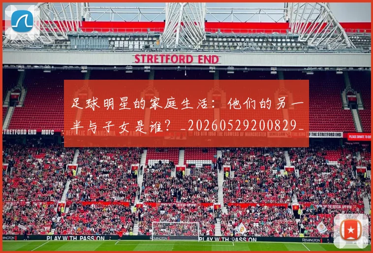 足球明星的家庭生活:他们的另一半与子女是谁?_20260529200829_20260610170331