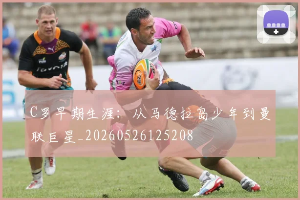 C罗早期生涯：从马德拉岛少年到曼联巨星_20260526125208