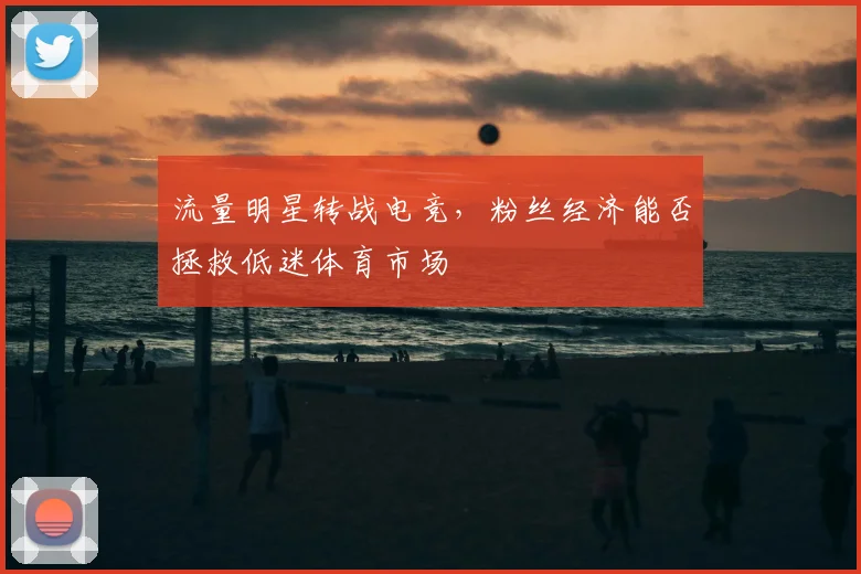 流量明星转战电竞，粉丝经济能否拯救低迷体育市场