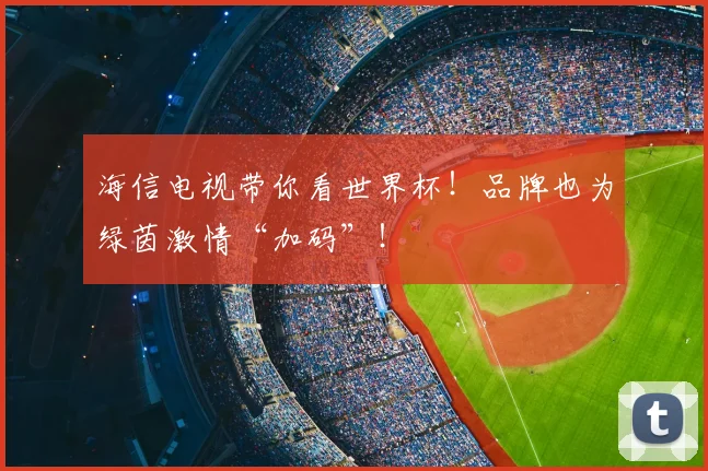 海信电视带你看世界杯！品牌也为绿茵激情“加码”！