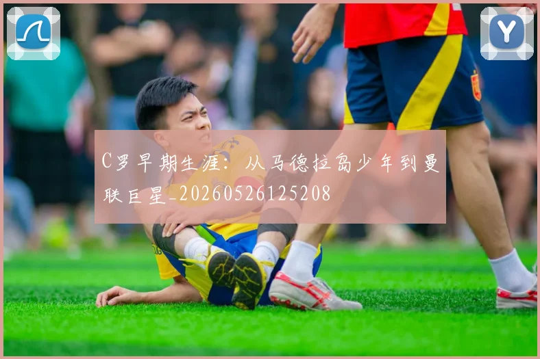 C罗早期生涯：从马德拉岛少年到曼联巨星_20260526125208