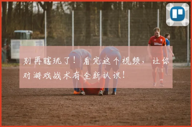 别再瞎玩了!看完这个视频,让你对游戏战术有全新认识!