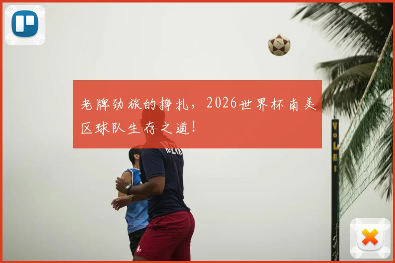 老牌劲旅的挣扎，2026世界杯南美区球队生存之道！