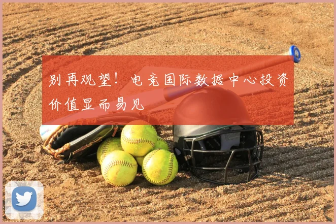 别再观望!电竞国际数据中心投资价值显而易见